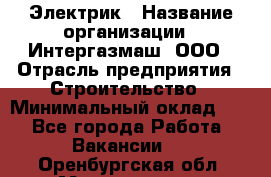 Электрик › Название организации ­ Интергазмаш, ООО › Отрасль предприятия ­ Строительство › Минимальный оклад ­ 1 - Все города Работа » Вакансии   . Оренбургская обл.,Медногорск г.